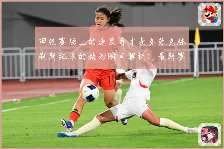 田径赛场上的速度奇才麦克劳克林刷新纪录的精彩瞬间解析：最新赛事动态与深度分析