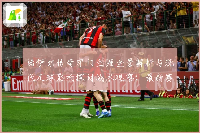 诺伊尔传奇守门生涯全景解析与现代足球影响探讨战术观察：最新赛事动态与深度分析