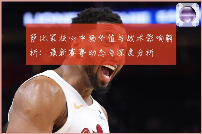 萨比策核心中场价值与战术影响解析：最新赛事动态与深度分析