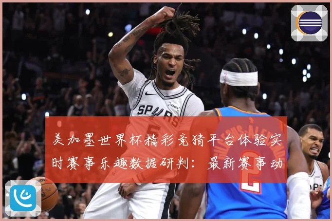 美加墨世界杯精彩竞猜平台体验实时赛事乐趣数据研判：最新赛事动态与深度分析