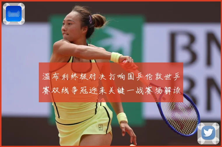 温布利终极对决打响国乒伦敦世乒赛双线争冠迎来关键一战赛场解读：最新赛事动态与深度分析