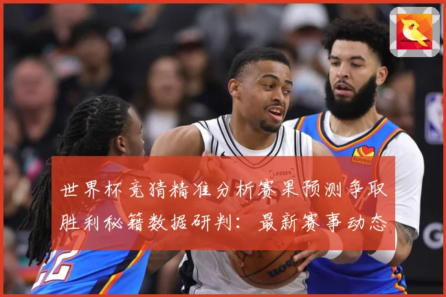 世界杯竞猜精准分析赛果预测争取胜利秘籍数据研判：最新赛事动态与深度分析