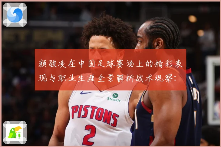 颜骏凌在中国足球赛场上的精彩表现与职业生涯全景解析战术观察：最新赛事动态与深度分析