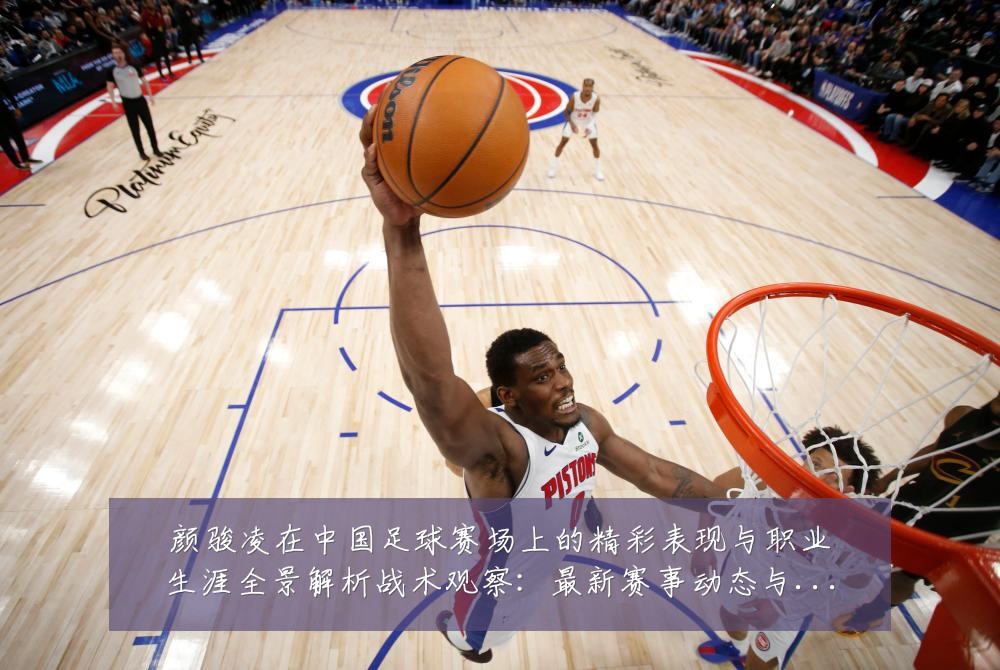 颜骏凌在中国足球赛场上的精彩表现与职业生涯全景解析战术观察:最新赛事动态与深度分析