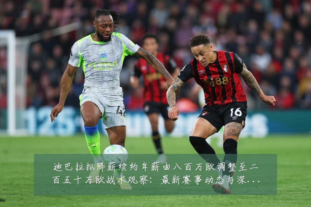 迪巴拉拟降薪续约年薪由八百万欧调整至二百五十万欧战术观察:最新赛事动态与深度分析