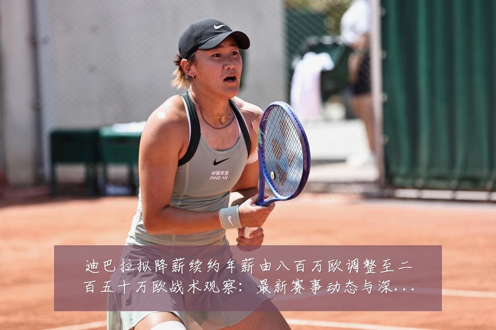 迪巴拉拟降薪续约年薪由八百万欧调整至二百五十万欧战术观察：最新赛事动态与深度分析