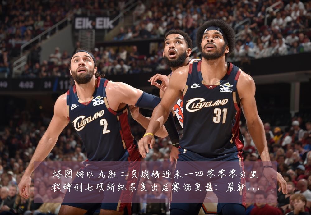 塔图姆以九胜二负战绩迎来一四零零零分里程碑创七项新纪录复出后赛场复盘:最新赛事动态与深度分析