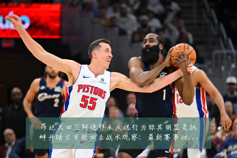昂达夫回应阿德耶米庆祝行为称其明显是挑衅并暗示可能回击战术观察：最新赛事动态与深度分析