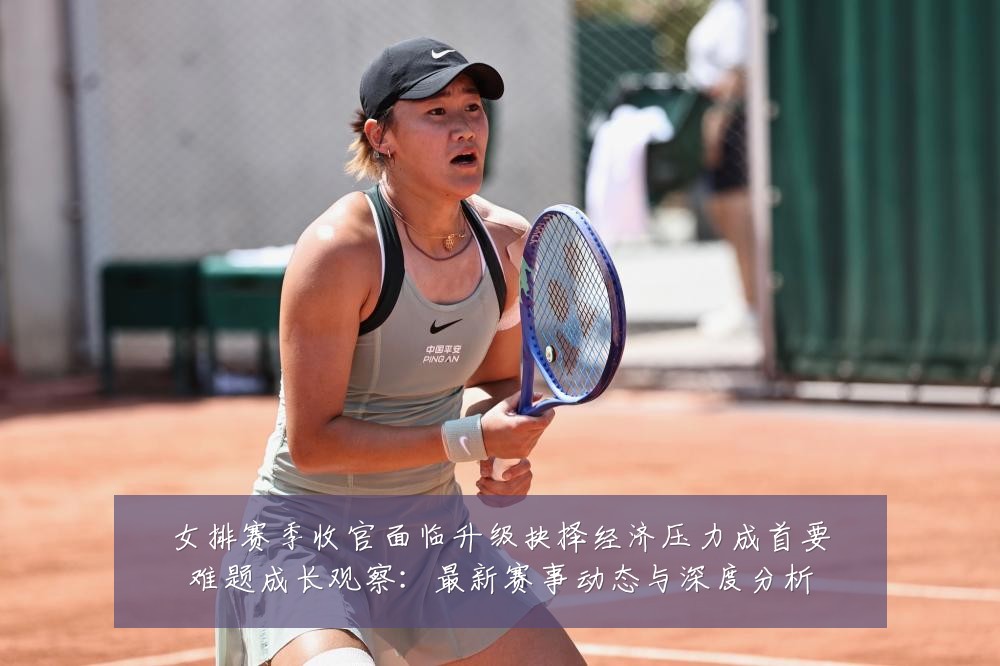 女排赛季收官面临升级抉择经济压力成首要难题成长观察：最新赛事动态与深度分析