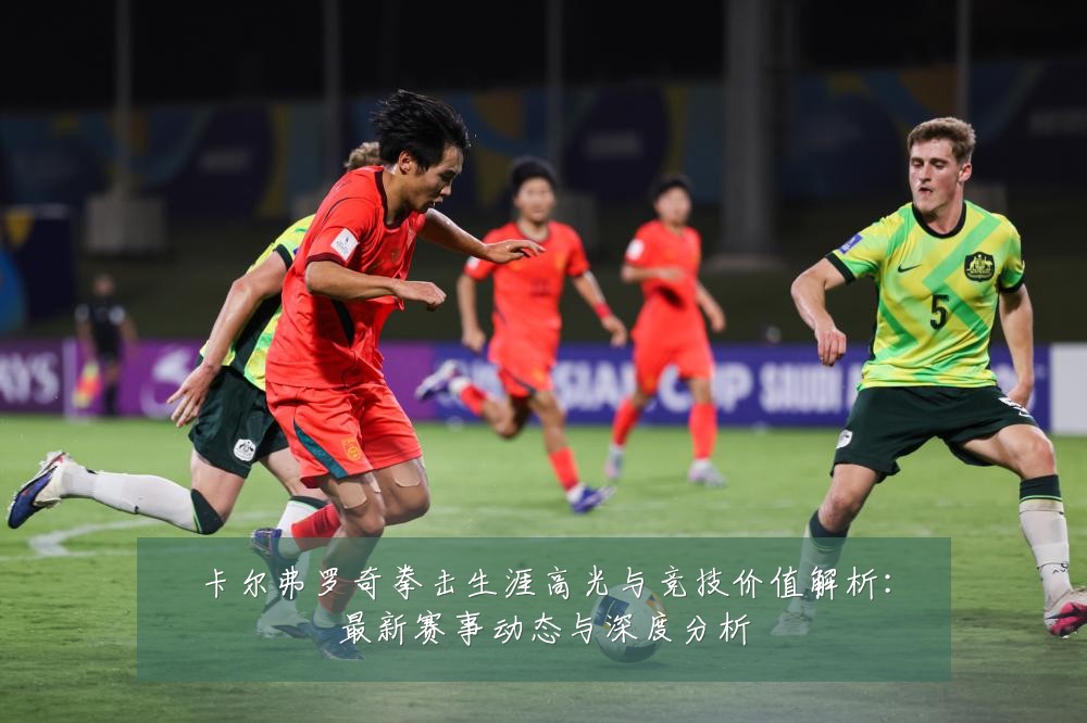 卡尔弗罗奇拳击生涯高光与竞技价值解析:最新赛事动态与深度分析