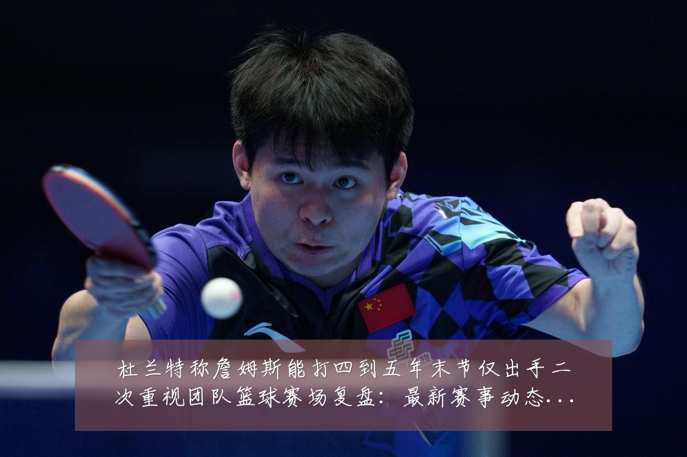 杜兰特称詹姆斯能打四到五年末节仅出手二次重视团队篮球赛场复盘:最新赛事动态与深度分析