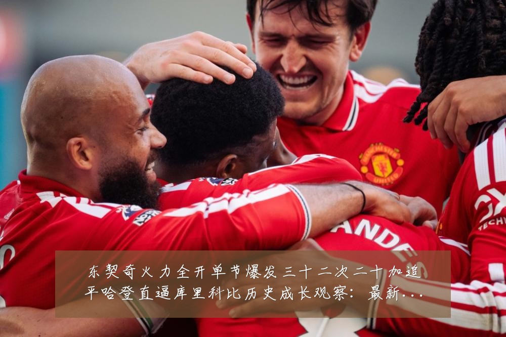 东契奇火力全开单节爆发三十二次二十加追平哈登直逼库里科比历史成长观察:最新赛事动态与深度分析