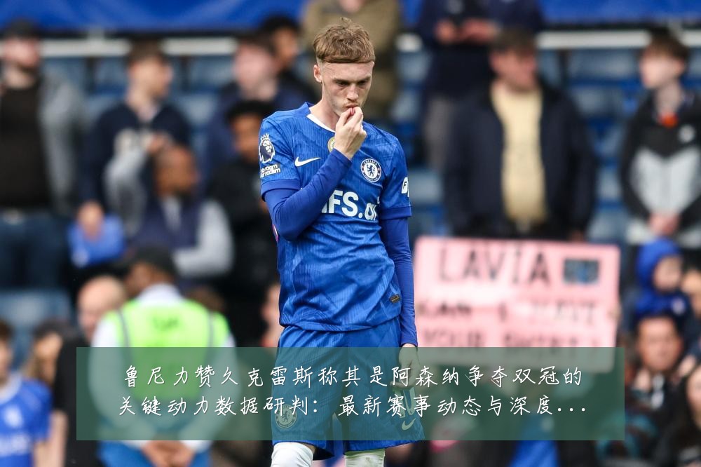 鲁尼力赞久克雷斯称其是阿森纳争夺双冠的关键动力数据研判:最新赛事动态与深度分析