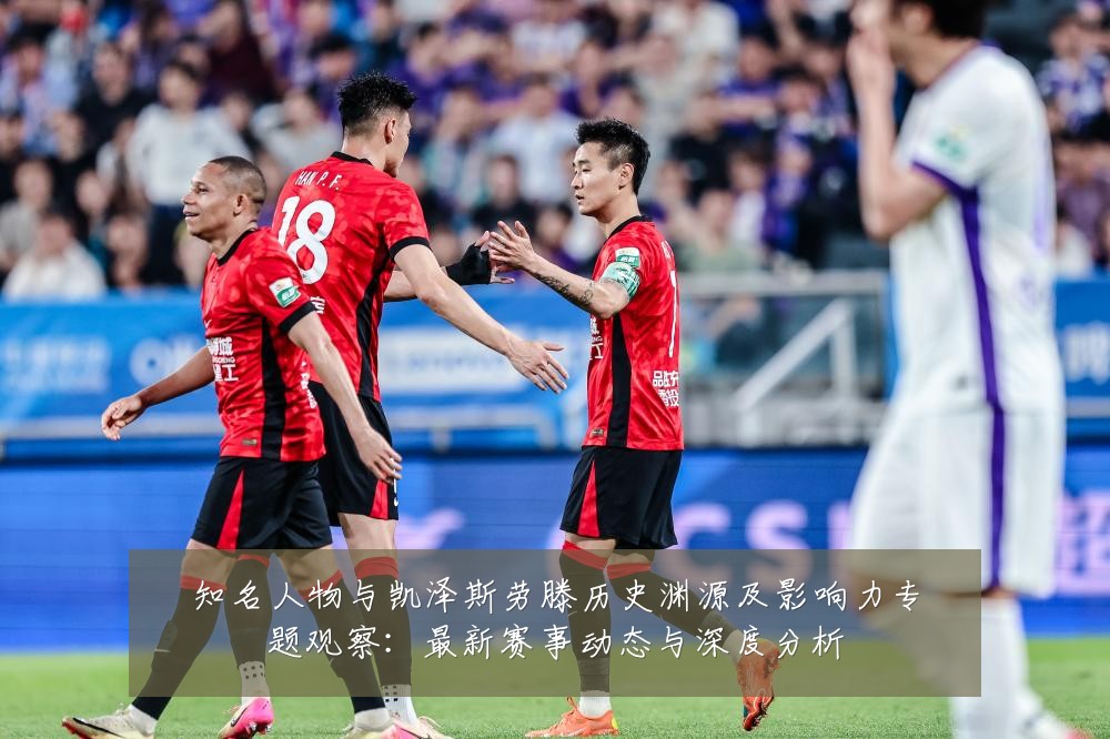 知名人物与凯泽斯劳滕历史渊源及影响力专题观察:最新赛事动态与深度分析