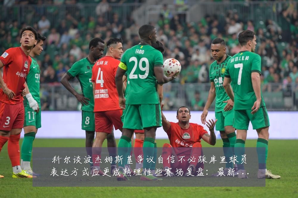 科尔谈波杰姆斯基争议自信不必踩库里球员表达方式应更成熟理性些赛场复盘:最新赛事动态与深度分析