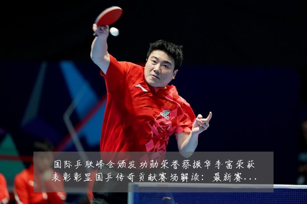 国际乒联峰会颁发功勋荣誉蔡振华李富荣获表彰彰显国乒传奇贡献赛场解读:最新赛事动态与深度分析