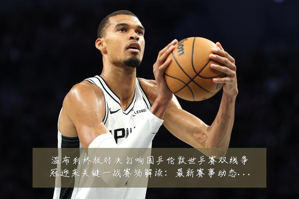 温布利终极对决打响国乒伦敦世乒赛双线争冠迎来关键一战赛场解读:最新赛事动态与深度分析