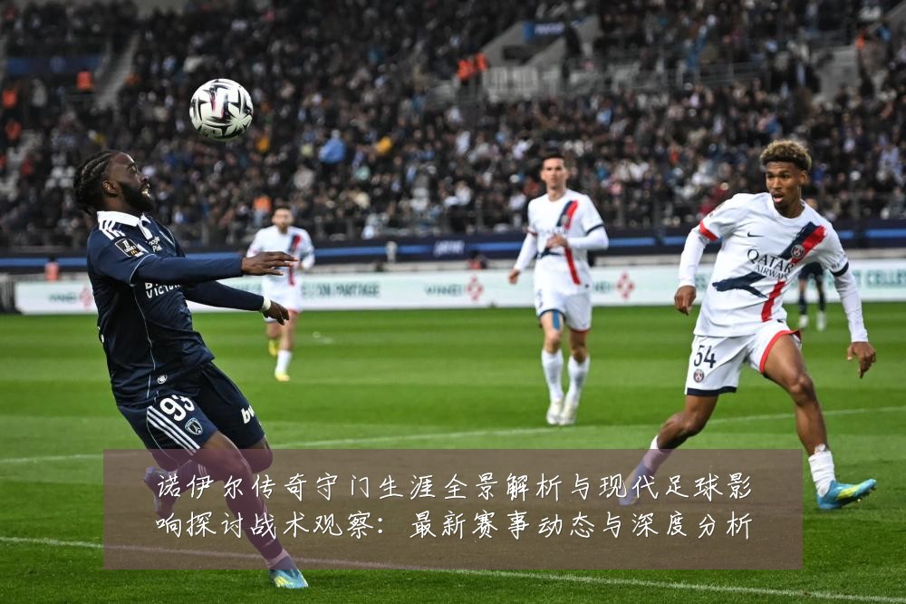 诺伊尔传奇守门生涯全景解析与现代足球影响探讨战术观察:最新赛事动态与深度分析