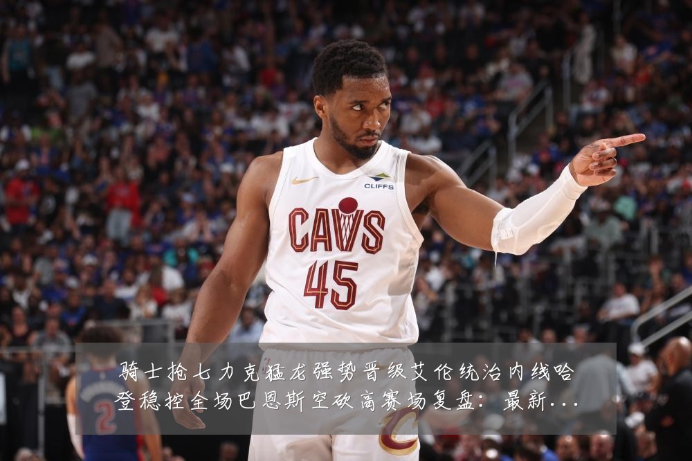 骑士抢七力克猛龙强势晋级艾伦统治内线哈登稳控全场巴恩斯空砍高赛场复盘：最新赛事动态与深度分析