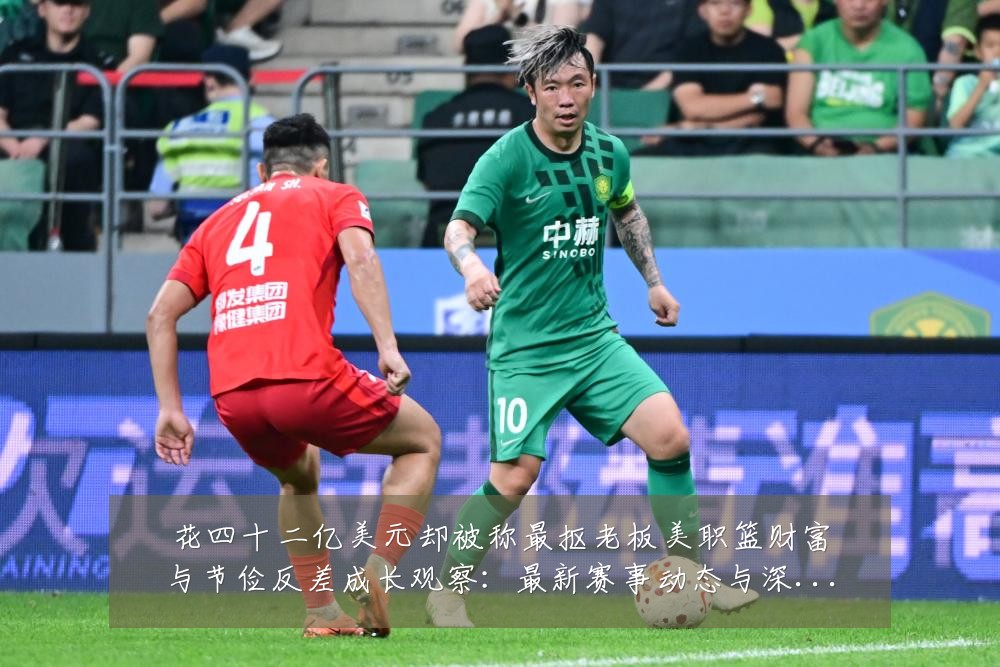 花四十二亿美元却被称最抠老板美职篮财富与节俭反差成长观察：最新赛事动态与深度分析