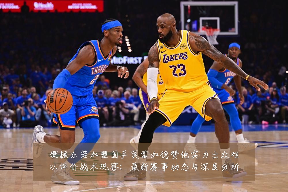 樊振东若加盟国乒莫雷加德赞他实力出众难以评价战术观察：最新赛事动态与深度分析